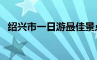 绍兴市一日游最佳景点（绍兴市景点介绍）