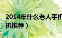 2014年什么老人手机好（2014最新款老人手机推荐）