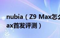 nubia（Z9 Max怎么样 全网通nubia Z9 Max首发评测）