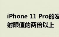 iPhone 11 Pro的发射量是FCC法定的RF发射限值的两倍以上