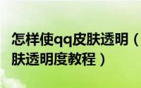 怎样使qq皮肤透明（使用QQ装扮神器调节皮肤透明度教程）