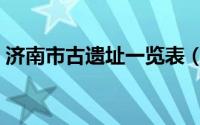 济南市古遗址一览表（济南市文物古迹介绍）