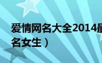 爱情网名大全2014最新版的（好听的爱情网名女生）