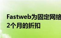 Fastweb为固定网络客户提供100万千兆和12个月的折扣