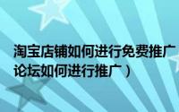 淘宝店铺如何进行免费推广（淘宝店铺免费推广的技巧淘宝论坛如何进行推广）