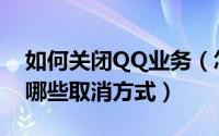 如何关闭QQ业务（怎么取消超级QQ业务有哪些取消方式）