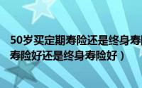 50岁买定期寿险还是终身寿险好（到了五十岁时我们买定期寿险好还是终身寿险好）