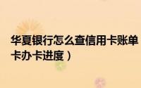 华夏银行怎么查信用卡账单（我想知道怎么查华夏银行信用卡办卡进度）