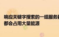 响应关键字搜索的一组服务器所使用的能量可能很少 但它们都会占用大量能源