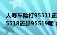 人寿车险打95511还是95512（人寿车险是95518还是95519呢）