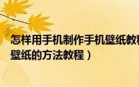 怎样用手机制作手机壁纸教程（教你如何自己制作安卓手机壁纸的方法教程）