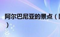 阿尔巴尼亚的景点（阿尔巴尼亚十大旅游景点）