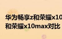 华为畅享z和荣耀x10max哪个好（华为畅享z和荣耀x10max对比）