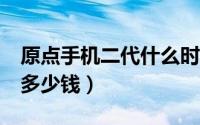 原点手机二代什么时候上市推出（原点手机2多少钱）