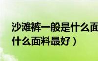 沙滩裤一般是什么面料（请问男士沙滩裤 用什么面料最好）