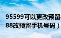 95599可以更改预留手机号码吗（怎么打95588改预留手机号码）