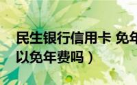 民生银行信用卡 免年费（民生信用卡金卡可以免年费吗）