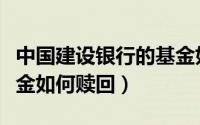 中国建设银行的基金如何赎回（建设银行的基金如何赎回）