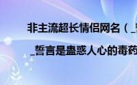 非主流超长情侣网名（_誓言是蛊惑人心的毒药╮ | _誓言是蛊惑人心的毒药╮）