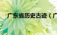 广东省历史古迹（广东省文物古迹介绍）