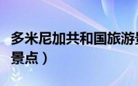 多米尼加共和国旅游景点（多米尼加十大旅游景点）