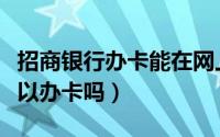 招商银行办卡能在网上办嘛（招商银行网上可以办卡吗）