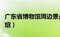 广东省博物馆周边景点（广东省博物馆景点介绍）