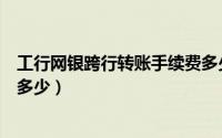 工行网银跨行转账手续费多少（工行网银跨行转账手续费是多少）