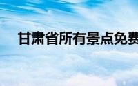 甘肃省所有景点免费（甘肃省景点介绍）