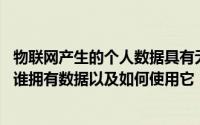 物联网产生的个人数据具有无可比拟的潜在用途 但是谁决定谁拥有数据以及如何使用它