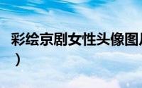 彩绘京剧女性头像图片大全（有人说戏子无情）