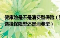 健康险是不是消费型保险（购买健康险时未婚年轻女性应该选择保障型还是消费型）