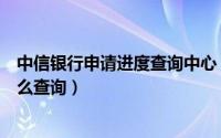 中信银行申请进度查询中心（中信银行的信用卡申请进度怎么查询）