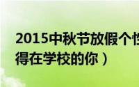 2015中秋节放假个性签名（我想放假但舍不得在学校的你）