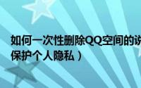 如何一次性删除QQ空间的说说（怎么批量删除qq空间说说保护个人隐私）