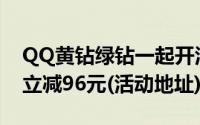 QQ黄钻绿钻一起开活动（最低16元/月最高立减96元(活动地址)）