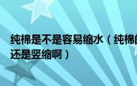 纯棉是不是容易缩水（纯棉的会缩水吗缩水率是多少是横缩还是竖缩啊）