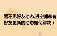 看不见好友动态,进空间却有更新（空间动态不更新或看不到好友更新的动态如何解决）