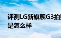 评测LG新旗舰G3拍照以及新iPhone的价位是怎么样