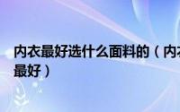 内衣最好选什么面料的（内衣什么面料最好内衣面料选什么最好）