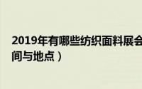 2019年有哪些纺织面料展会（2018年上海纺织面料展会时间与地点）