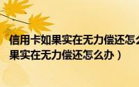 信用卡如果实在无力偿还怎么办,可以只还本金吗（信用卡如果实在无力偿还怎么办）