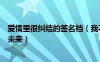 爱情里很纠结的签名档（我不害怕等我怕我等来的是没你的未来）