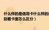 什么样的是信用卡什么样的是储蓄卡（信用卡和储蓄卡的区别看卡面怎么区分）