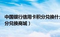 中国银行信用卡积分兑换什么时候发货（中国银行信用卡积分兑换商城）