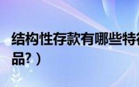 结构性存款有哪些特征（结构性存款有哪些产品?）