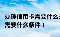 办理信用卡需要什么条件和流程（办理信用卡需要什么条件）