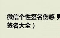 微信个性签名伤感 男生（微信男生伤感个性签名大全）