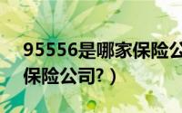 95556是哪家保险公司电话（95556是哪家保险公司?）