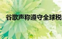 谷歌声称遵守全球税收规则 支持国际标准